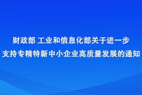 财政部工业和信息化部关于进一步支持专精特新中小企业高质量发展的通知