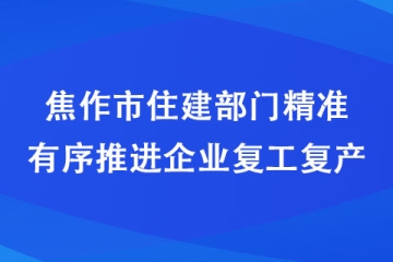 焦作市住建部门精准有序推进企业复工复产