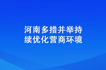 河南多措并举持续优化营商环境