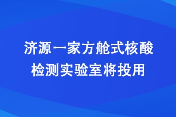 济源一家方舱式核酸检测实验室将投用