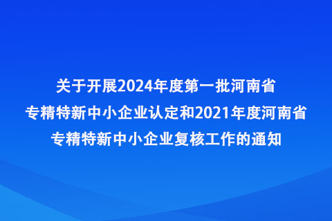 2024年度第一批河南省专精特新 中小企业认定和2021年度河南省专精特新中小企业复核申报